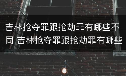 吉林抢夺罪跟抢劫罪有哪些不同 吉林抢夺罪跟抢劫罪有哪些不同之处