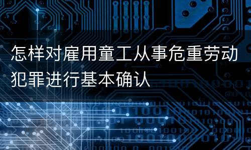 怎样对雇用童工从事危重劳动犯罪进行基本确认