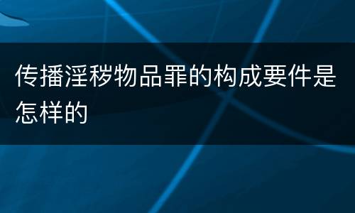 传播淫秽物品罪的构成要件是怎样的