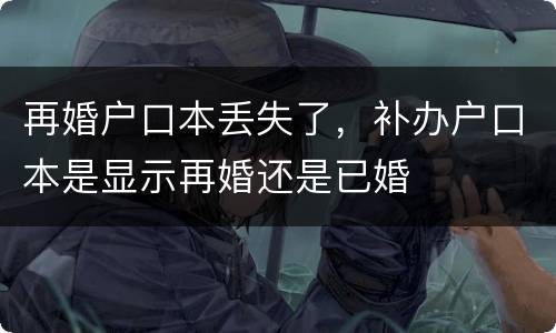 再婚户口本丢失了，补办户口本是显示再婚还是已婚