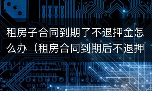租房子合同到期了不退押金怎么办（租房合同到期后不退押金怎么办）