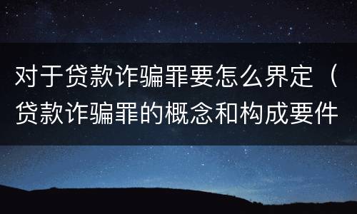 对于贷款诈骗罪要怎么界定（贷款诈骗罪的概念和构成要件）