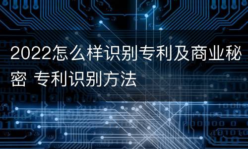 2022怎么样识别专利及商业秘密 专利识别方法