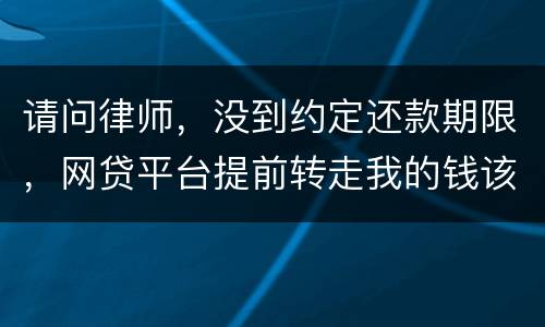 请问律师，没到约定还款期限，网贷平台提前转走我的钱该怎么办