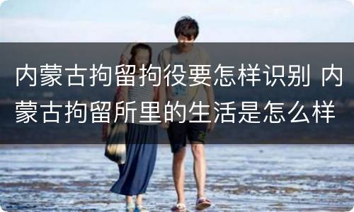 内蒙古拘留拘役要怎样识别 内蒙古拘留所里的生活是怎么样的