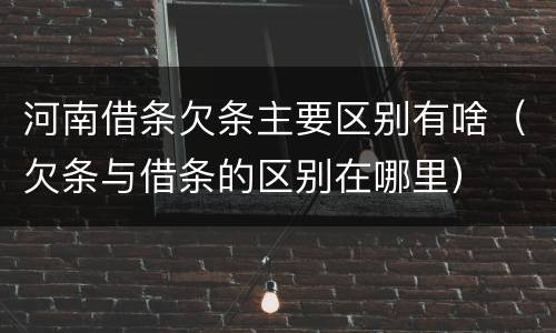 河南借条欠条主要区别有啥（欠条与借条的区别在哪里）