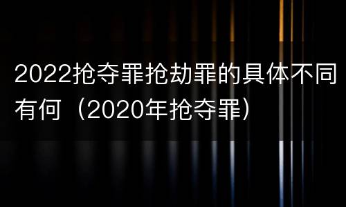2022抢夺罪抢劫罪的具体不同有何（2020年抢夺罪）