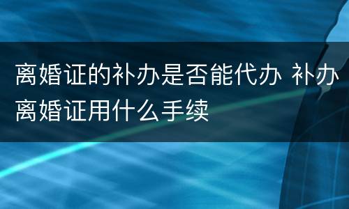 离婚证的补办是否能代办 补办离婚证用什么手续