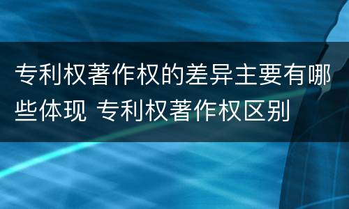 专利权著作权的差异主要有哪些体现 专利权著作权区别