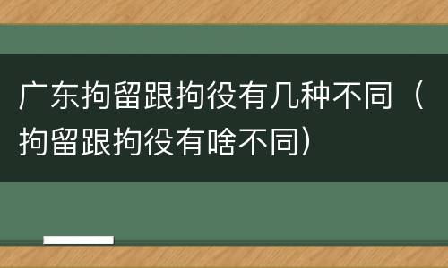 广东拘留跟拘役有几种不同（拘留跟拘役有啥不同）