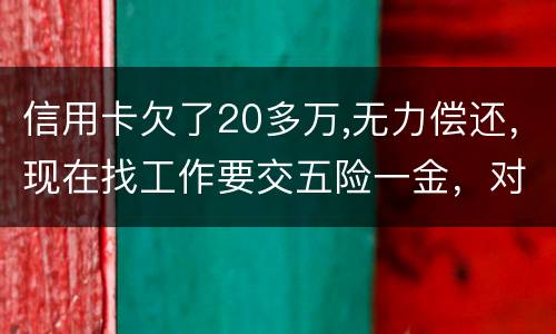 信用卡欠了20多万,无力偿还，现在找工作要交五险一金，对我有什么影响吗
