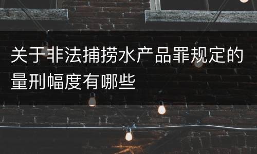关于非法捕捞水产品罪规定的量刑幅度有哪些
