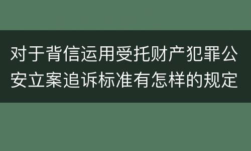 对于背信运用受托财产犯罪公安立案追诉标准有怎样的规定