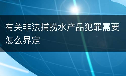 有关非法捕捞水产品犯罪需要怎么界定