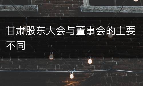 甘肃股东大会与董事会的主要不同