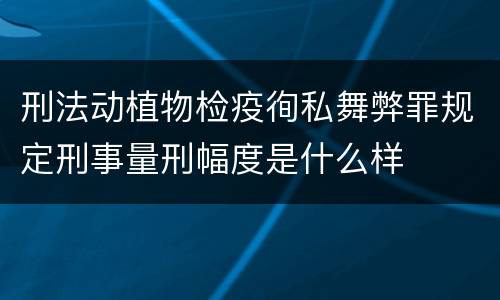 刑法动植物检疫徇私舞弊罪规定刑事量刑幅度是什么样