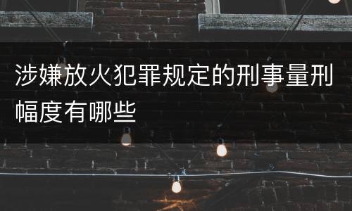 涉嫌放火犯罪规定的刑事量刑幅度有哪些