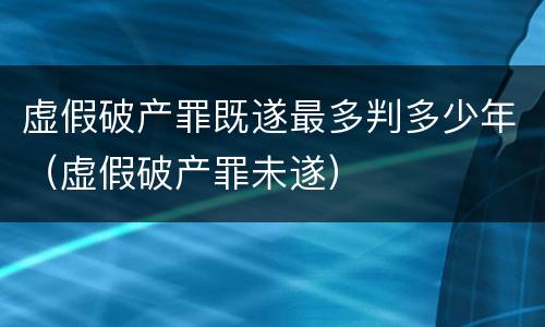 虚假破产罪既遂最多判多少年（虚假破产罪未遂）