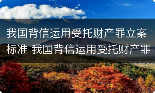 我国背信运用受托财产罪立案标准 我国背信运用受托财产罪立案标准是