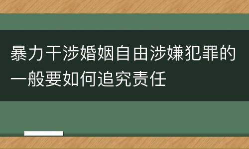 暴力干涉婚姻自由涉嫌犯罪的一般要如何追究责任