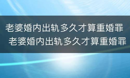 老婆婚内出轨多久才算重婚罪 老婆婚内出轨多久才算重婚罪案例