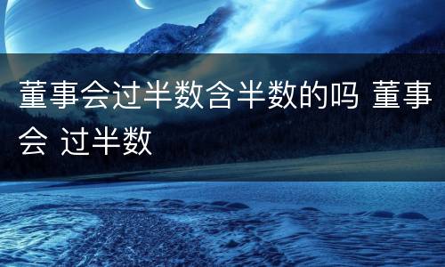 董事会过半数含半数的吗 董事会 过半数