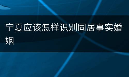 宁夏应该怎样识别同居事实婚姻