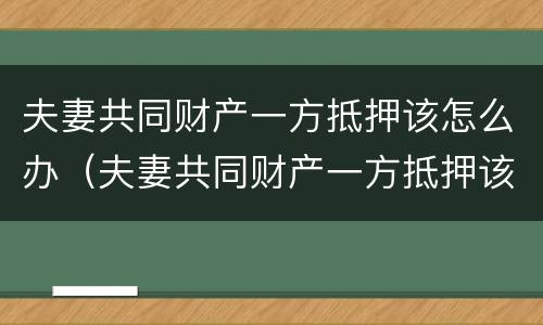 夫妻共同财产一方抵押该怎么办（夫妻共同财产一方抵押该怎么办手续）
