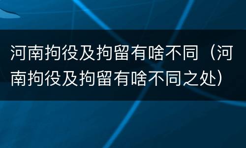 河南拘役及拘留有啥不同（河南拘役及拘留有啥不同之处）
