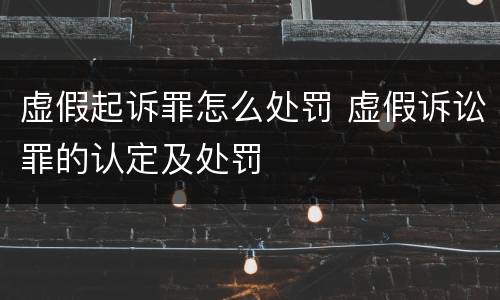 虚假起诉罪怎么处罚 虚假诉讼罪的认定及处罚