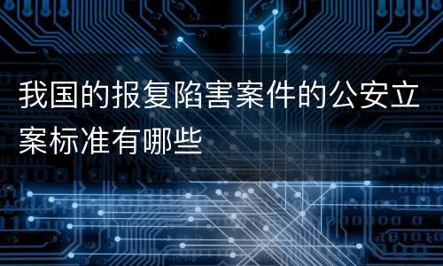 我国的报复陷害案件的公安立案标准有哪些