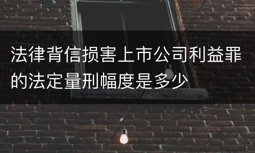 法律背信损害上市公司利益罪的法定量刑幅度是多少