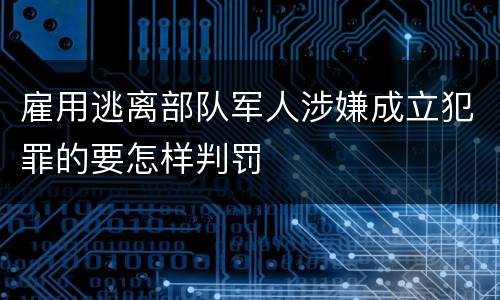 雇用逃离部队军人涉嫌成立犯罪的要怎样判罚