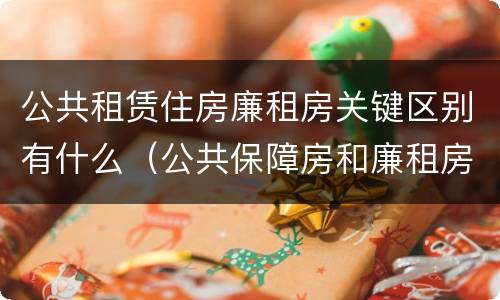 公共租赁住房廉租房关键区别有什么（公共保障房和廉租房的区别）