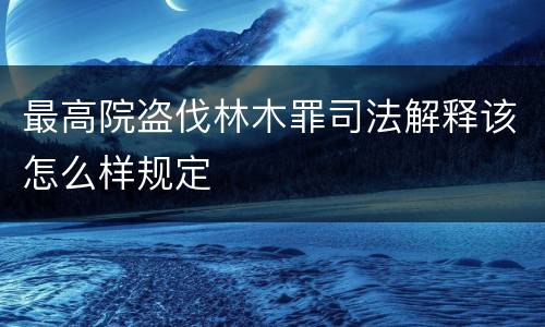 最高院盗伐林木罪司法解释该怎么样规定
