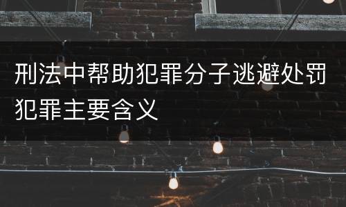 刑法中帮助犯罪分子逃避处罚犯罪主要含义