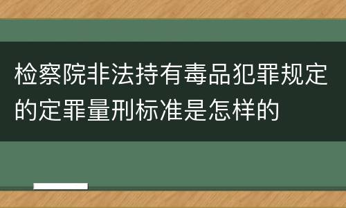 检察院非法持有毒品犯罪规定的定罪量刑标准是怎样的
