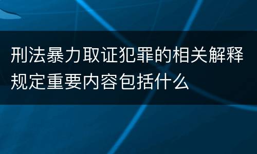 刑法暴力取证犯罪的相关解释规定重要内容包括什么