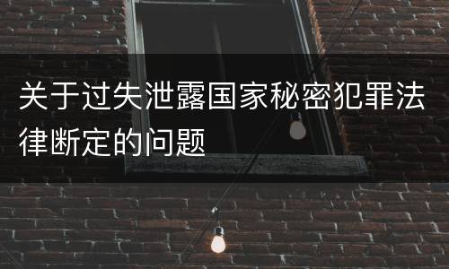 关于过失泄露国家秘密犯罪法律断定的问题