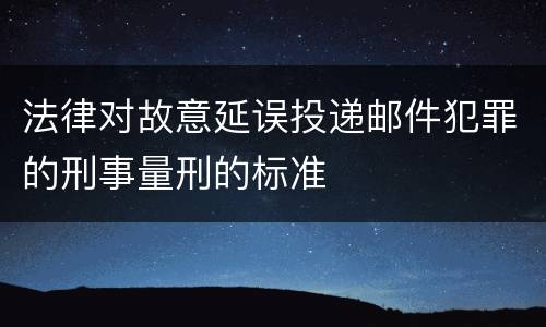 法律对故意延误投递邮件犯罪的刑事量刑的标准