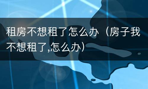 租房不想租了怎么办（房子我不想租了,怎么办）