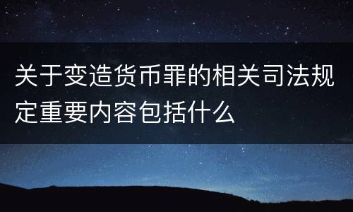 关于变造货币罪的相关司法规定重要内容包括什么