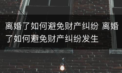 离婚了如何避免财产纠纷 离婚了如何避免财产纠纷发生