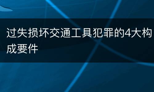 过失损坏交通工具犯罪的4大构成要件