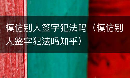 模仿别人签字犯法吗（模仿别人签字犯法吗知乎）