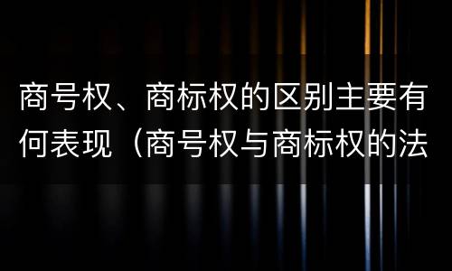 商号权、商标权的区别主要有何表现（商号权与商标权的法律冲突与解决）