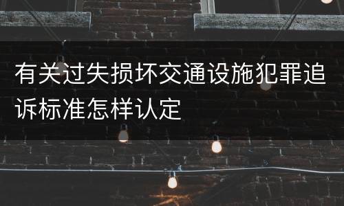 有关过失损坏交通设施犯罪追诉标准怎样认定
