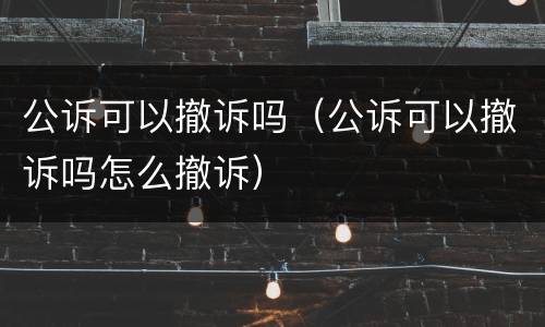公诉可以撤诉吗（公诉可以撤诉吗怎么撤诉）