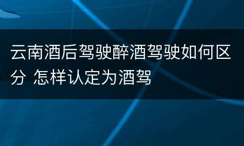 云南酒后驾驶醉酒驾驶如何区分 怎样认定为酒驾