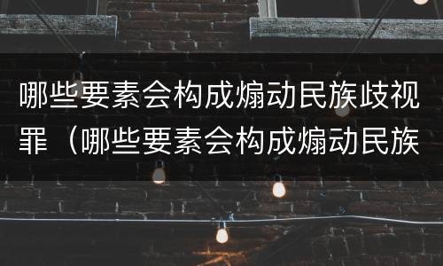 哪些要素会构成煽动民族歧视罪（哪些要素会构成煽动民族歧视罪）
